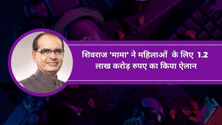 शिवराज 'मामा' ने महिलाओं  के लिए  1.2  लाख करोड़ रुपए का किया ऐलान! यहां पढ़ें