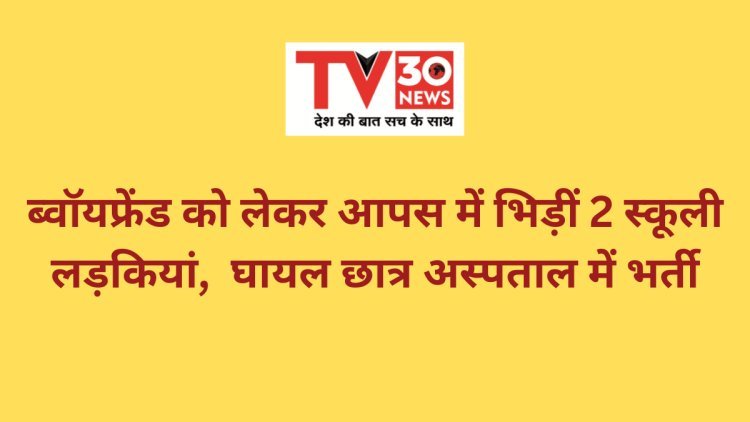 ब्वॉयफ्रेंड को लेकर आपस में भिड़ीं 2 स्कूली लड़कियां,  घायल छात्र अस्पताल में भर्ती