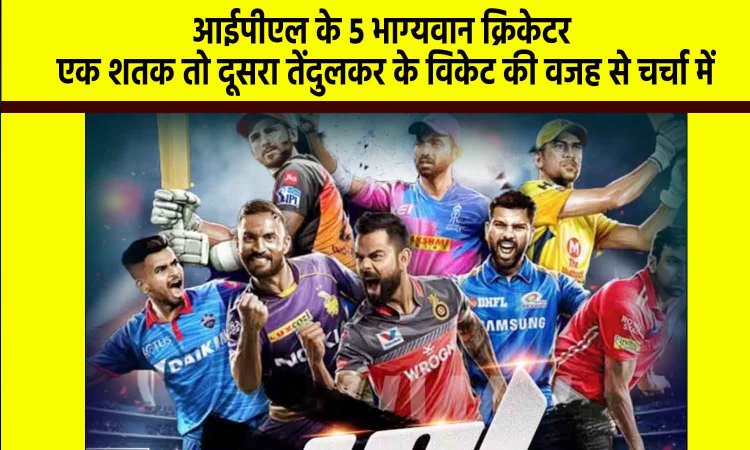 IPL: आईपीएल के 5 भाग्यवान क्रिकेटर, एक शतक तो दूसरा तेंदुलकर के विकेट की वजह से लेकिन चर्चा में