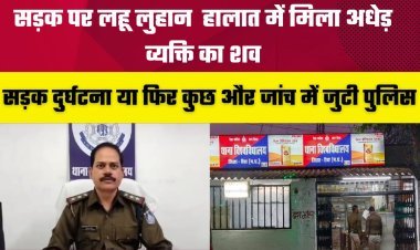 सड़क पर लहू लुहान  हालात में मिला अधेड़ व्यक्ति का शव, सड़क दुर्घटना या फिर कुछ और जांच में जुटी पुलिस 